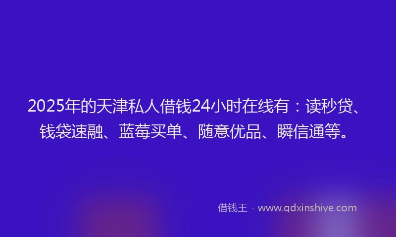 2025年的天津私人借钱24小时在线有:读秒贷、钱袋速融、蓝莓买单、随意优品、瞬信通等。