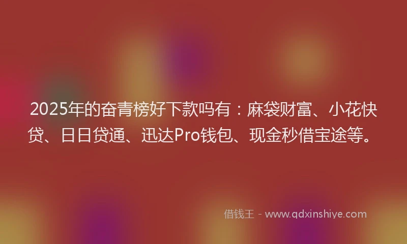 2025年的奋青榜好下款吗有：麻袋财富、小花快贷、日日贷通、迅达Pro钱包、现金秒借宝途等。