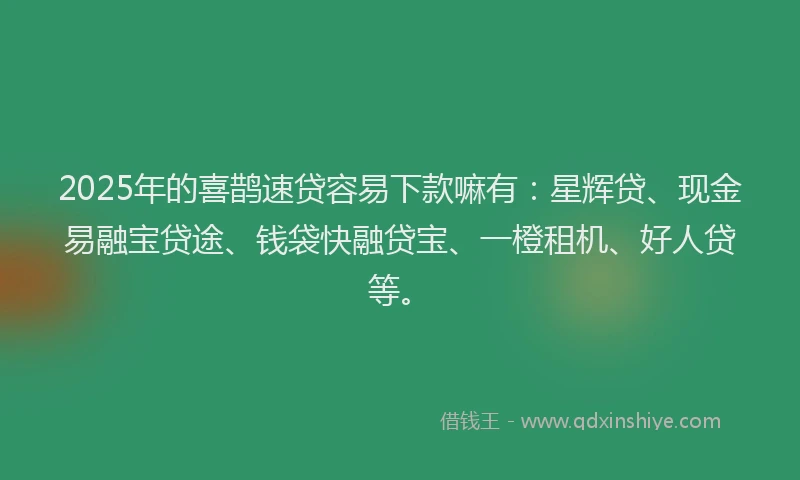 2025年的喜鹊速贷容易下款嘛有：星辉贷、现金易融宝贷途、钱袋快融贷宝、一橙租机、好人贷等。