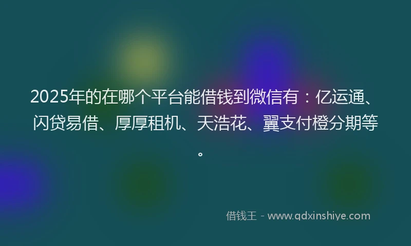 2025年的在哪个平台能借钱到微信有：亿运通、闪贷易借、厚厚租机、天浩花、翼支付橙分期等。