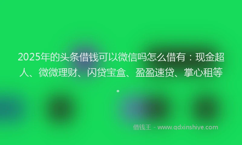 2025年的头条借钱可以微信吗怎么借有：现金超人、微微理财、闪贷宝盒、盈盈速贷、掌心租等。