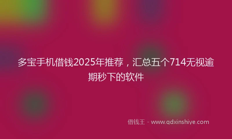 多宝手机借钱2025年推荐，汇总五个714无视逾期秒下的软件