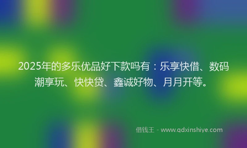 2025年的多乐优品好下款吗有：乐享快借、数码潮享玩、快快贷、鑫诚好物、月月开等。