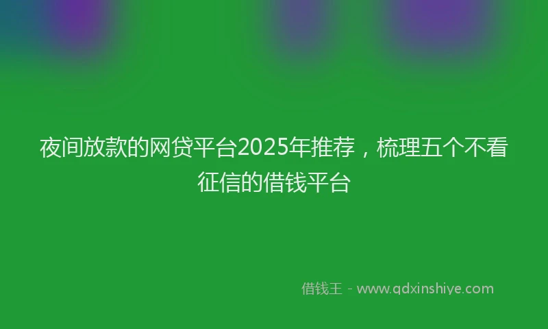 夜间放款的网贷平台2025年推荐，梳理五个不看征信的借钱平台