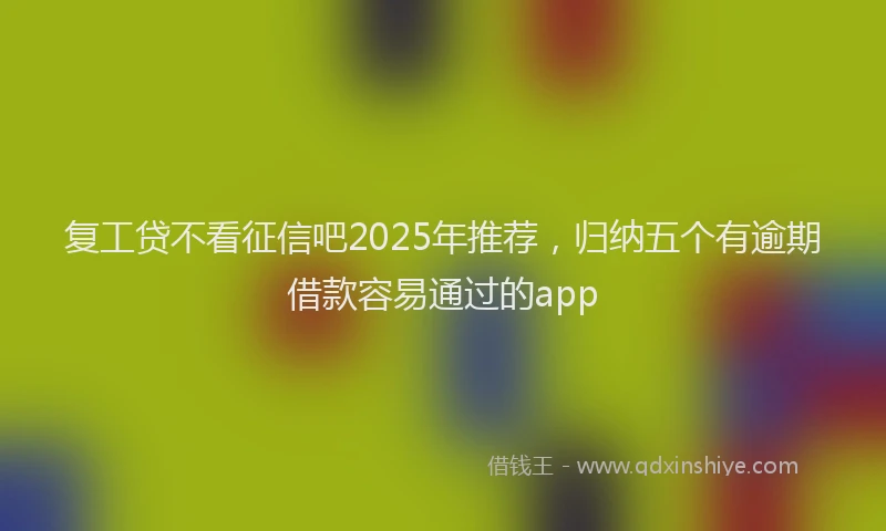 复工贷不看征信吧2025年推荐,归纳五个有逾期借款容易通过的app