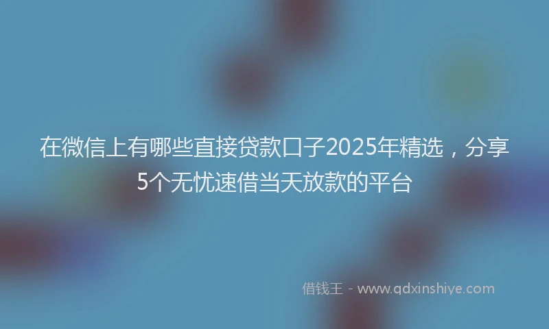 在微信上有哪些直接贷款口子2025年精选，分享5个无忧速借当天放款的平台
