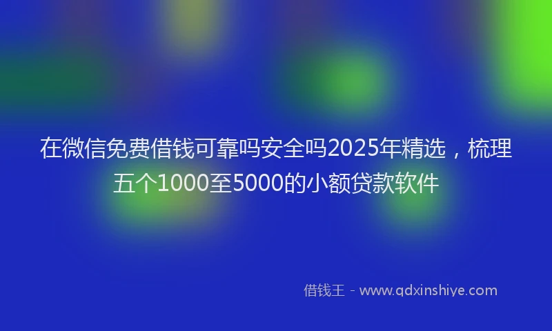 在微信免费借钱可靠吗安全吗2025年精选，梳理五个1000至5000的小额贷款软件