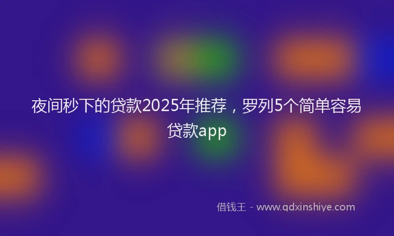 夜间秒下的贷款2025年推荐，罗列5个简单容易贷款app