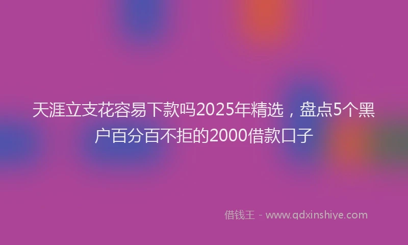 天涯立支花容易下款吗2025年精选，盘点5个黑户百分百不拒的2000借款口子