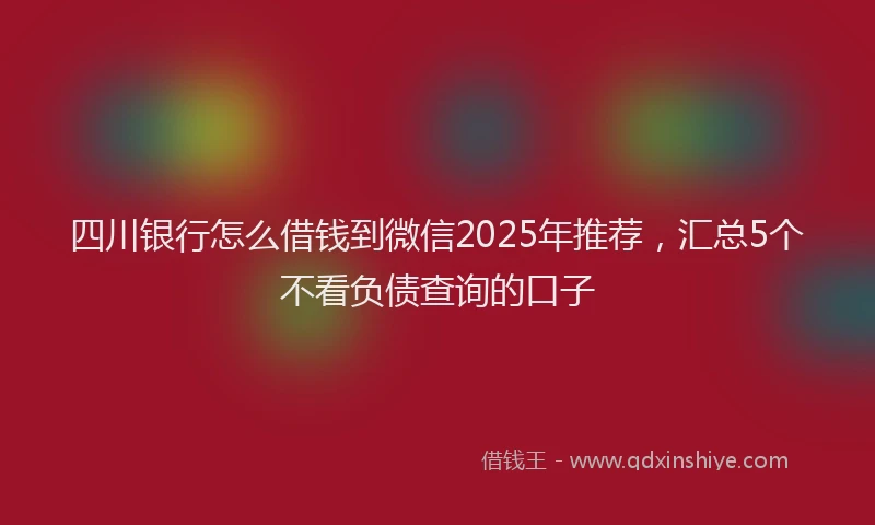 四川银行怎么借钱到微信2025年推荐，汇总5个不看负债查询的口子