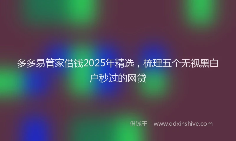 多多易管家借钱2025年精选,梳理五个无视黑白户秒过的网贷