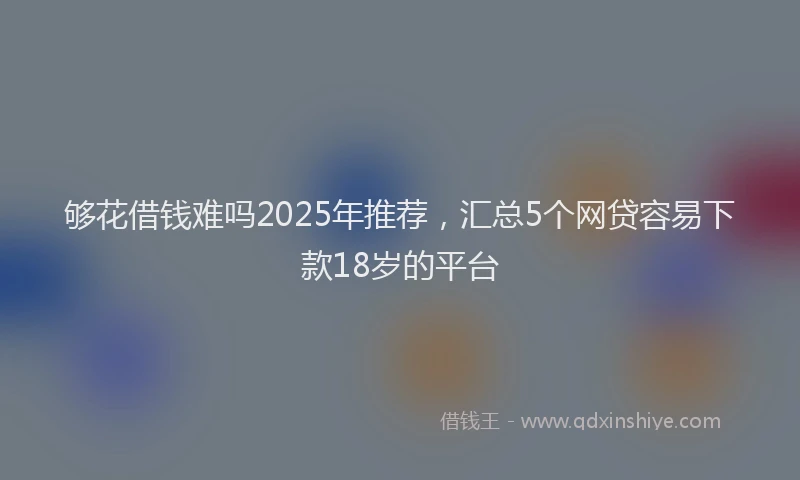 够花借钱难吗2025年推荐，汇总5个网贷容易下款18岁的平台
