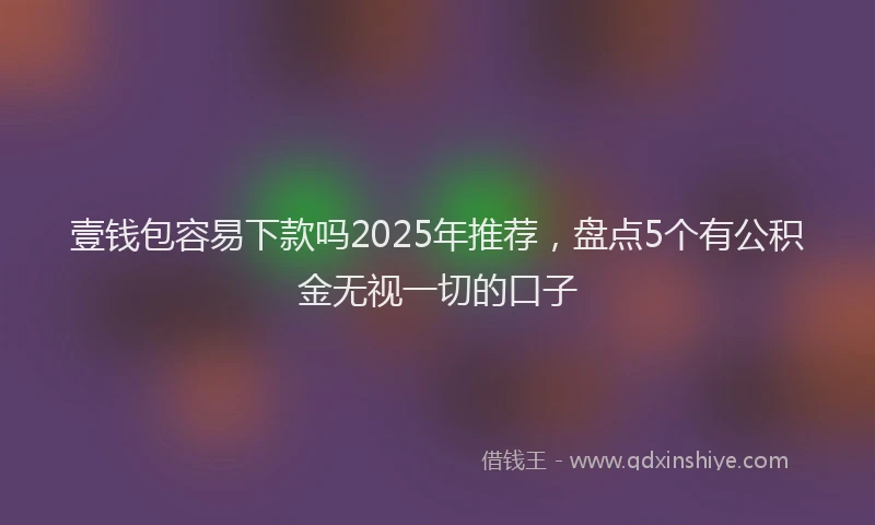 壹钱包容易下款吗2025年推荐，盘点5个有公积金无视一切的口子
