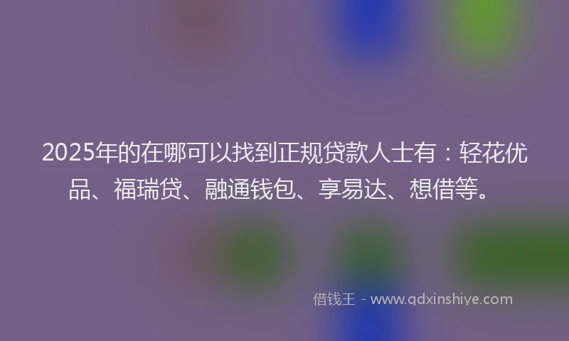 2025年的在哪可以找到正规贷款人士有：轻花优品、福瑞贷、融通钱包、享易达、想借等。