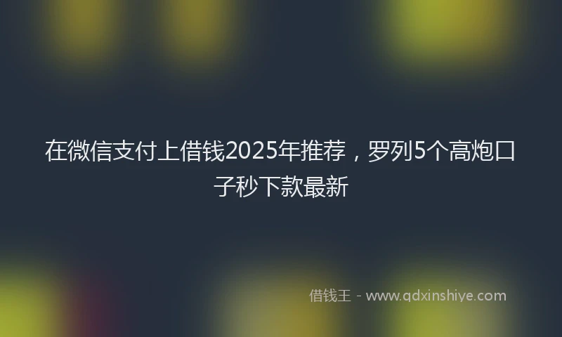 在微信支付上借钱2025年推荐，罗列5个高炮口子秒下款最新