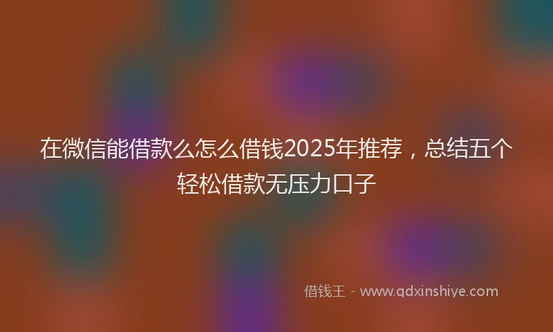 在微信能借款么怎么借钱2025年推荐，总结五个轻松借款无压力口子
