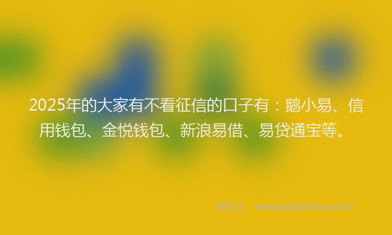 2025年的大家有不看征信的口子有：鹅小易、信用钱包、金悦钱包、新浪易借、易贷通宝等。