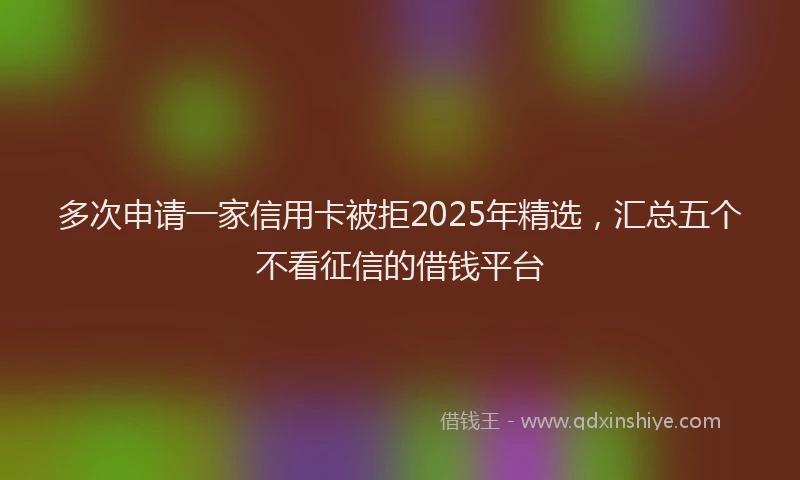 多次申请一家信用卡被拒2025年精选,汇总五个不看征信的借钱平台