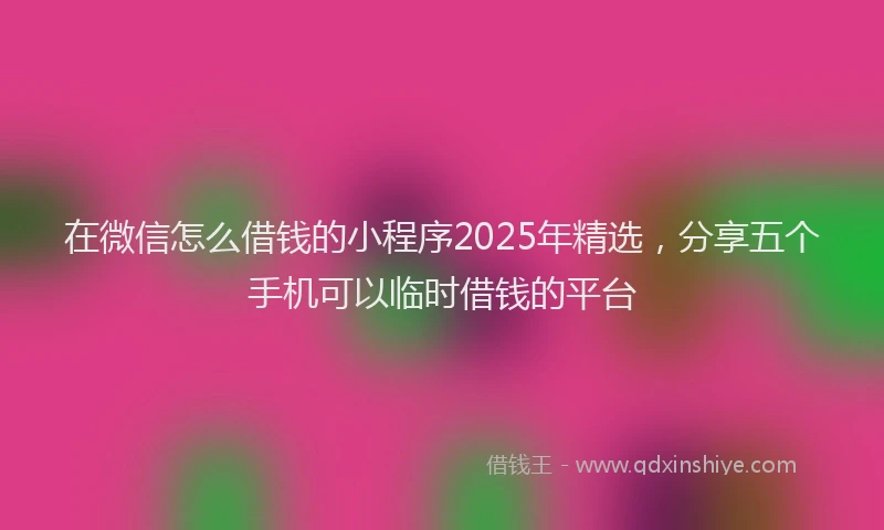 在微信怎么借钱的小程序2025年精选,分享五个手机可以临时借钱的平台