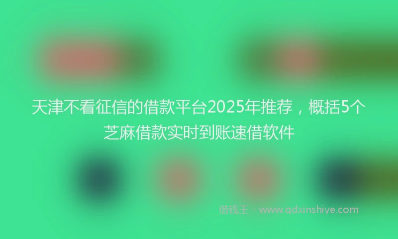 天津不看征信的借款平台2025年推荐，概括5个芝麻借款实时到账速借软件
