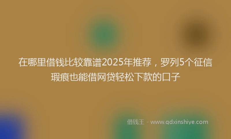 在哪里借钱比较靠谱2025年推荐，罗列5个征信瑕疵也能借网贷轻松下款的口子