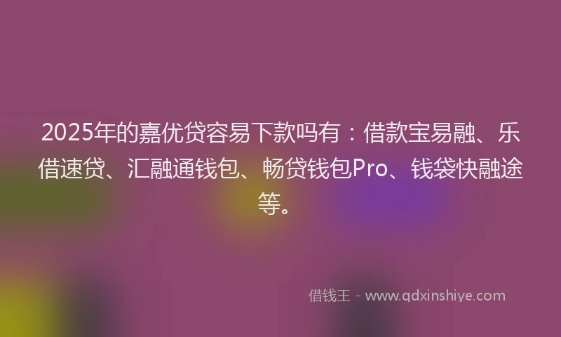 2025年的嘉优贷容易下款吗有：借款宝易融、乐借速贷、汇融通钱包、畅贷钱包Pro、钱袋快融途等。