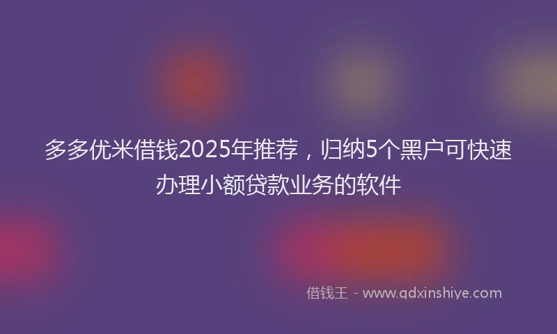 多多优米借钱2025年推荐，归纳5个黑户可快速办理小额贷款业务的软件