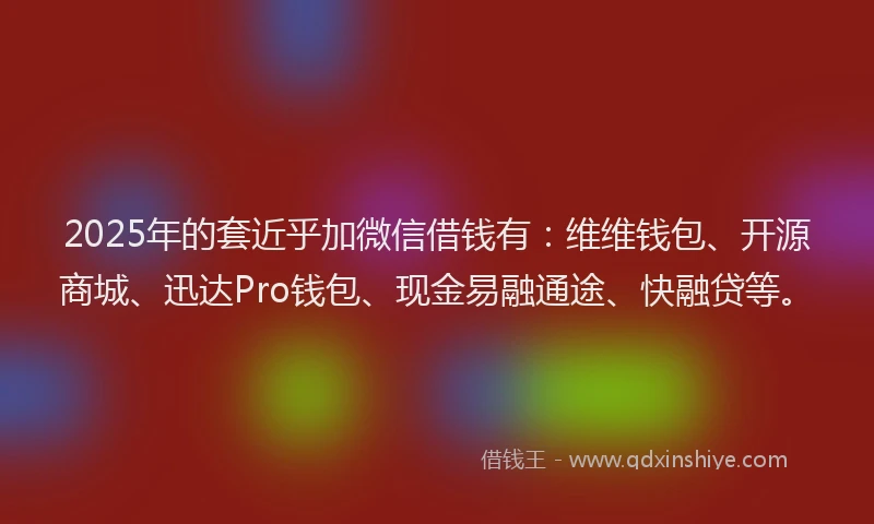 2025年的套近乎加微信借钱有：维维钱包、开源商城、迅达Pro钱包、现金易融通途、快融贷等。
