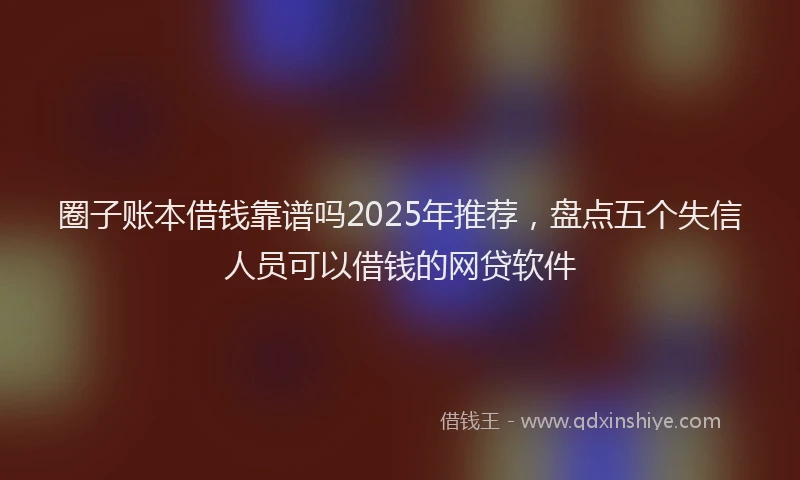 圈子账本借钱靠谱吗2025年推荐，盘点五个失信人员可以借钱的网贷软件