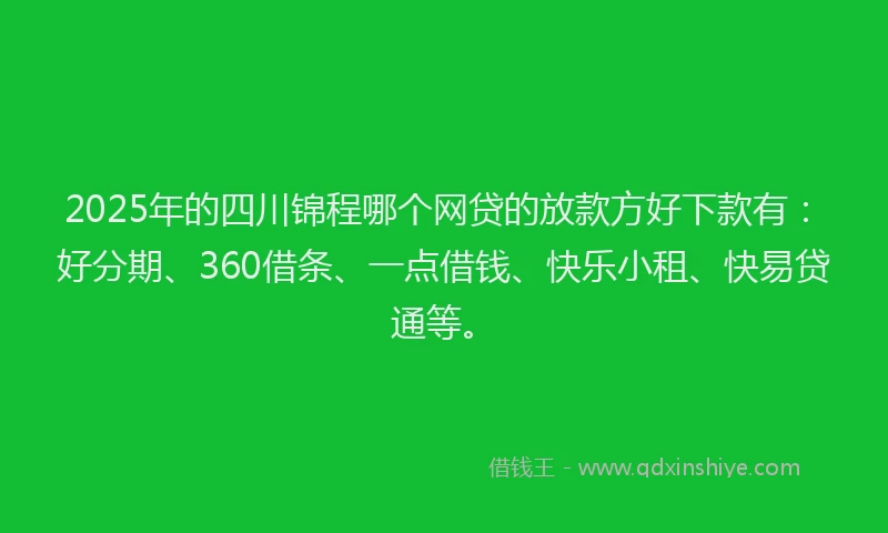 2025年的四川锦程哪个网贷的放款方好下款有：好分期、360借条、一点借钱、快乐小租、快易贷通等。