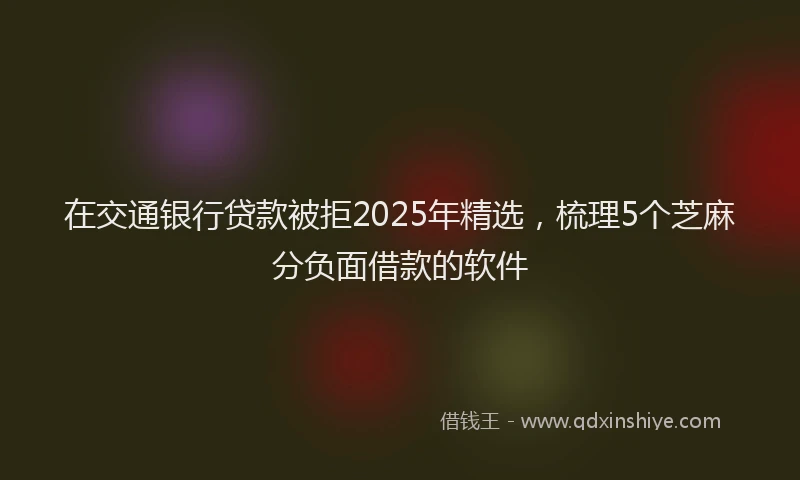 在交通银行贷款被拒2025年精选，梳理5个芝麻分负面借款的软件