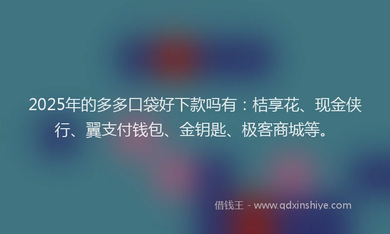 2025年的多多口袋好下款吗有：桔享花、现金侠行、翼支付钱包、金钥匙、极客商城等。