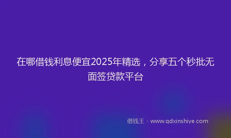 在哪借钱利息便宜2025年精选，分享五个秒批无面签贷款平台