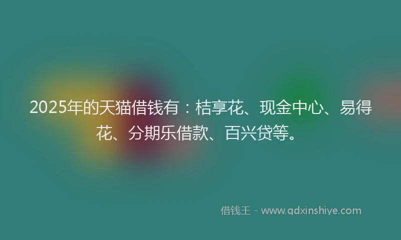 2025年的天猫借钱有：桔享花、现金中心、易得花、分期乐借款、百兴贷等。