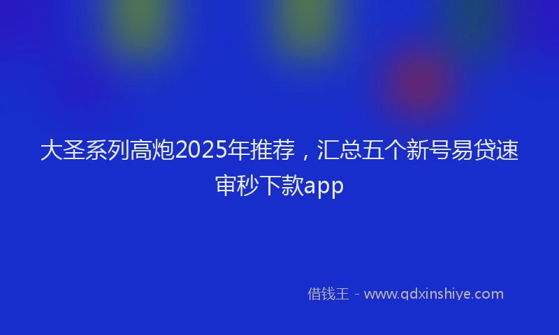 大圣系列高炮2025年推荐，汇总五个新号易贷速审秒下款app