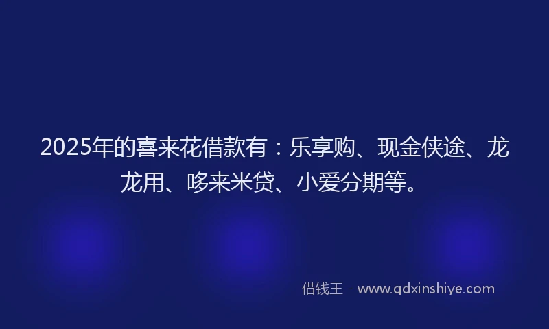 2025年的喜来花借款有：乐享购、现金侠途、龙龙用、哆来米贷、小爱分期等。