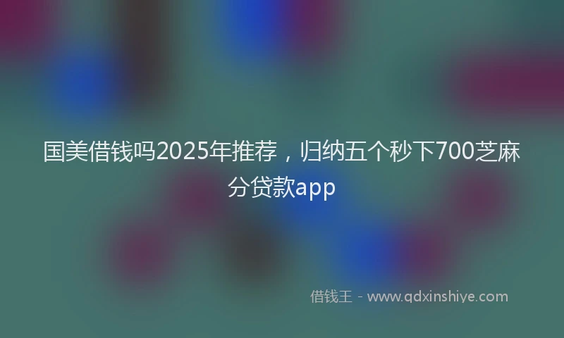 国美借钱吗2025年推荐，归纳五个秒下700芝麻分贷款app