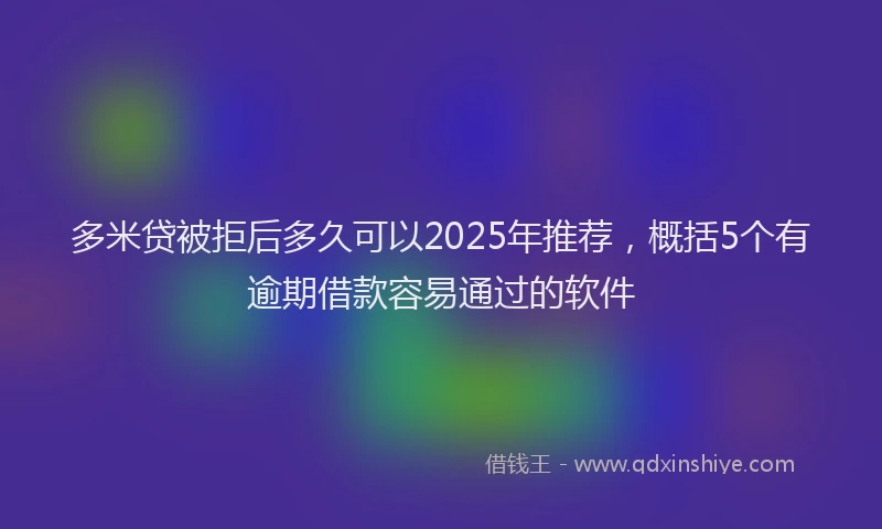 多米贷被拒后多久可以2025年推荐，概括5个有逾期借款容易通过的软件