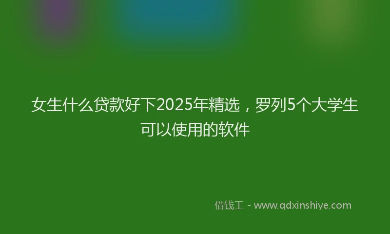 女生什么贷款好下2025年精选，罗列5个大学生可以使用的软件