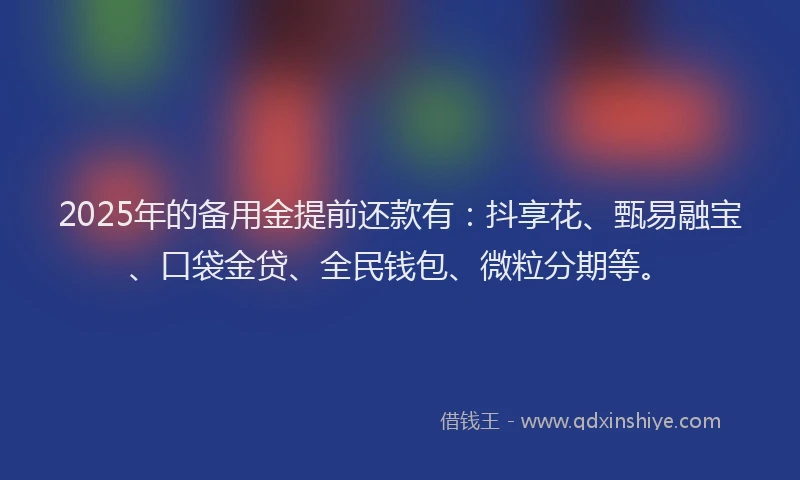 2025年的备用金提前还款有：抖享花、甄易融宝、口袋金贷、全民钱包、微粒分期等。