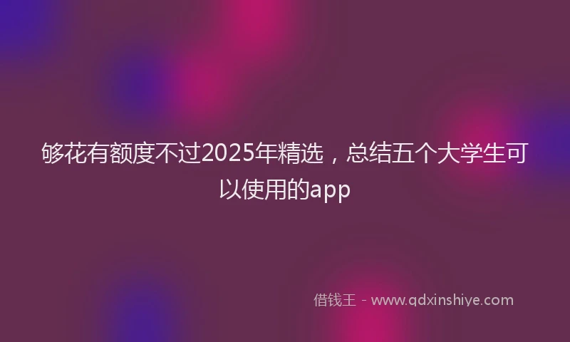 够花有额度不过2025年精选，总结五个大学生可以使用的app