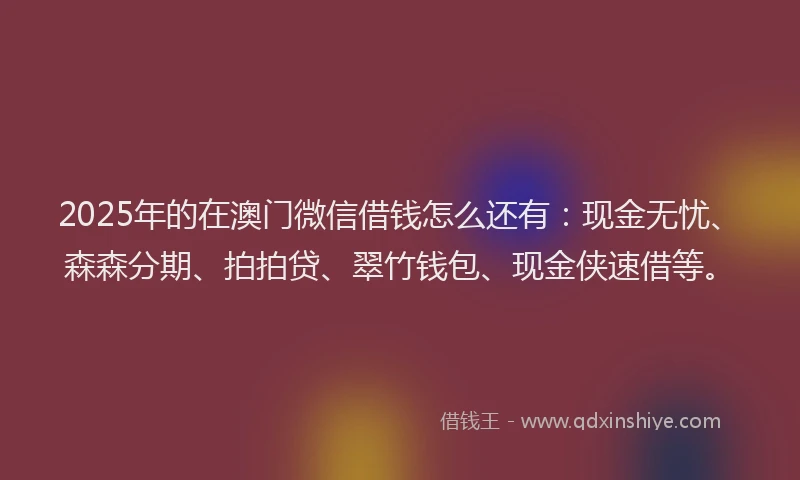 2025年的在澳门微信借钱怎么还有：现金无忧、森森分期、拍拍贷、翠竹钱包、现金侠速借等。
