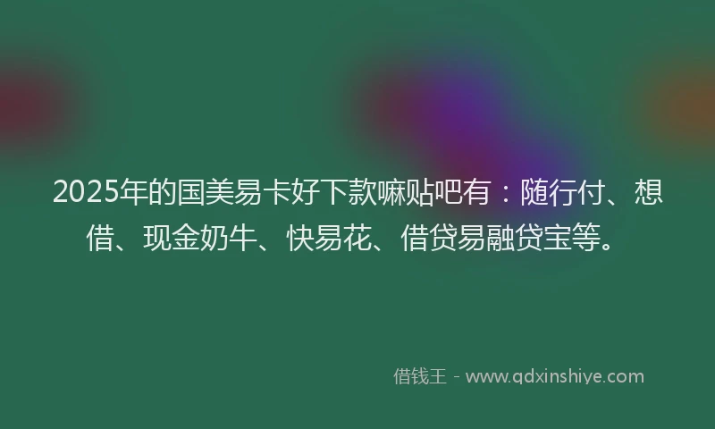 2025年的国美易卡好下款嘛贴吧有：随行付、想借、现金奶牛、快易花、借贷易融贷宝等。