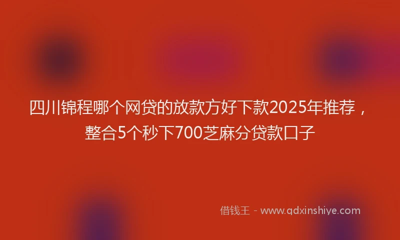 四川锦程哪个网贷的放款方好下款2025年推荐，整合5个秒下700芝麻分贷款口子