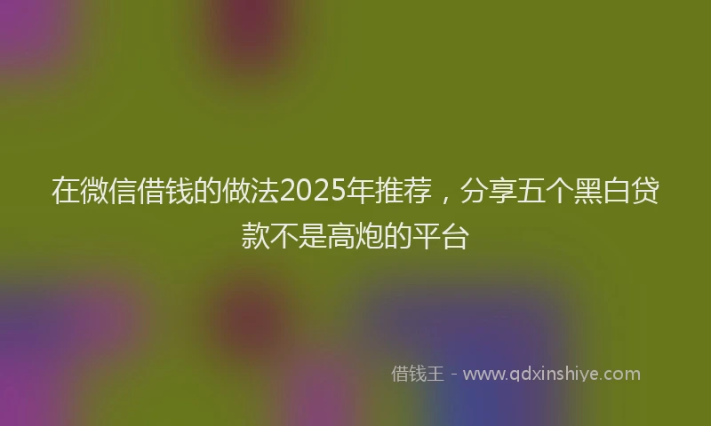 在微信借钱的做法2025年推荐，分享五个黑白贷款不是高炮的平台