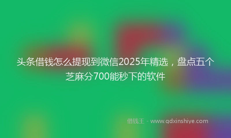 头条借钱怎么提现到微信2025年精选，盘点五个芝麻分700能秒下的软件