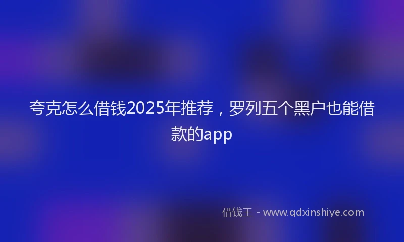 夸克怎么借钱2025年推荐，罗列五个黑户也能借款的app