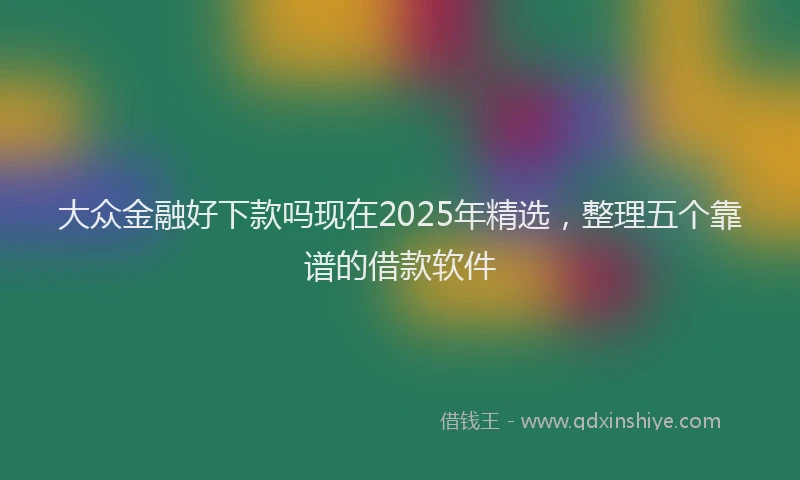 大众金融好下款吗现在2025年精选，整理五个靠谱的借款软件