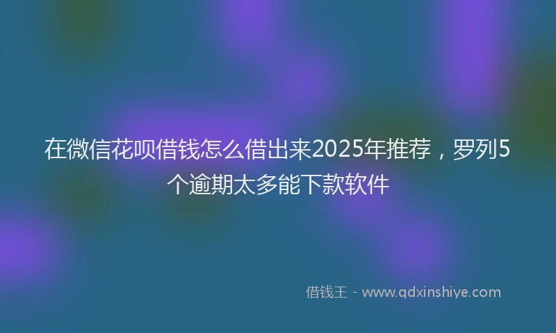 在微信花呗借钱怎么借出来2025年推荐,罗列5个逾期太多能下款软件
