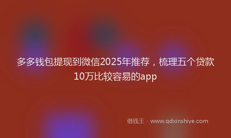 多多钱包提现到微信2025年推荐，梳理五个贷款10万比较容易的app